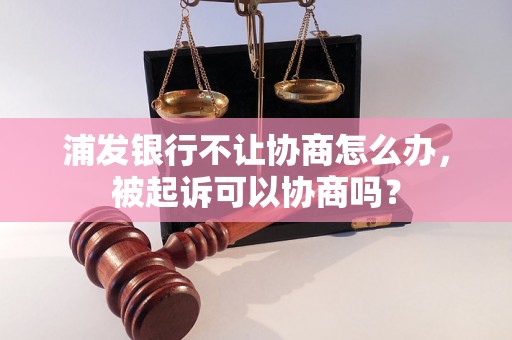 浦发银行不让协商怎么办，被起诉可以协商吗？