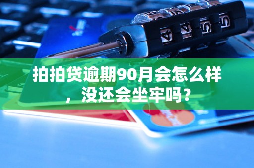 拍拍贷逾期90月会怎么样，没还会坐牢吗？