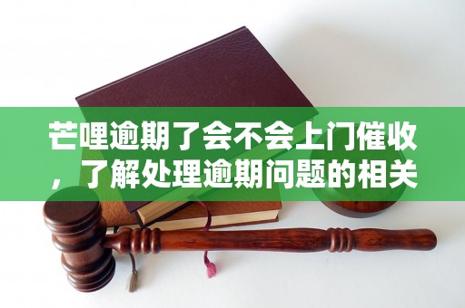 芒哩逾期了会不会上门催收，了解处理逾期问题的相关流程和方法