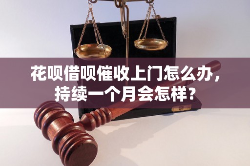 花呗借呗催收上门怎么办，持续一个月会怎样？