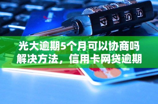 光大逾期5个月可以协商吗解决方法，信用卡网贷逾期必看！