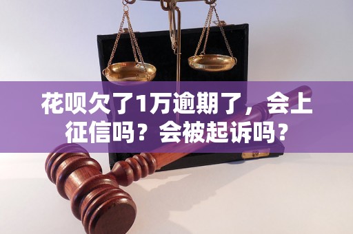 花呗欠了1万逾期了，会上征信吗？会被起诉吗？