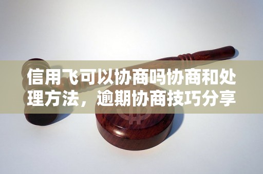 信用飞可以协商吗协商和处理方法，逾期协商技巧分享