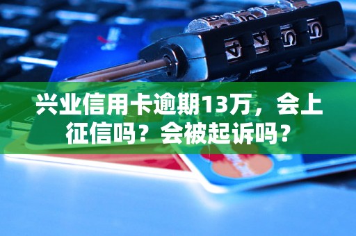 兴业信用卡逾期13万，会上征信吗？会被起诉吗？