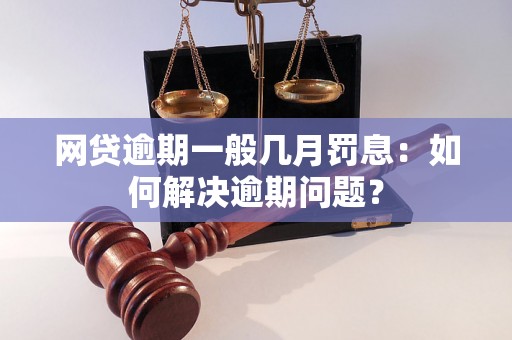 网贷逾期一般几月罚息：如何解决逾期问题？