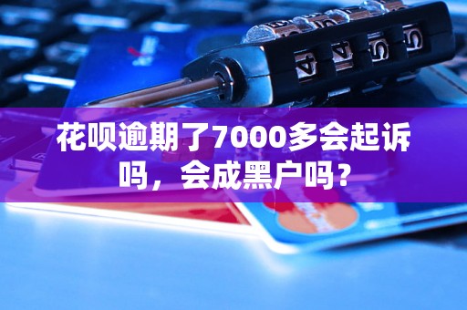 花呗逾期了7000多会起诉吗，会成黑户吗？