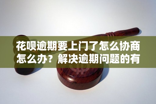 花呗逾期要上门了怎么协商怎么办？解决逾期问题的有效方法分享