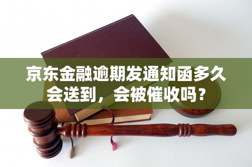 京东金融逾期发通知函多久会送到，会被催收吗？