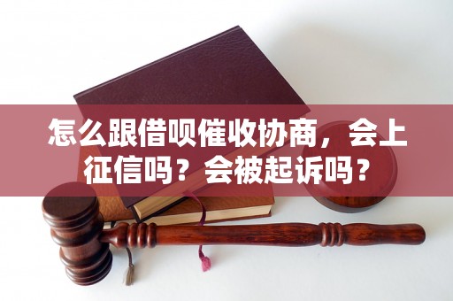 怎么跟借呗催收协商，会上征信吗？会被起诉吗？