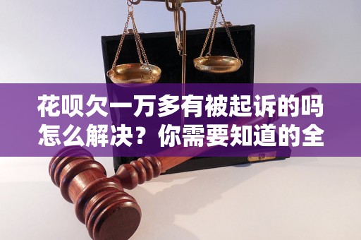 花呗欠一万多有被起诉的吗怎么解决？你需要知道的全部解决方法