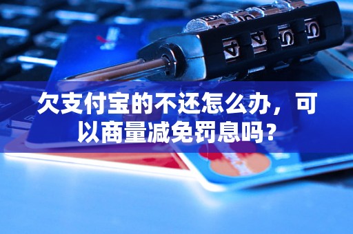 欠支付宝的不还怎么办，可以商量减免罚息吗？