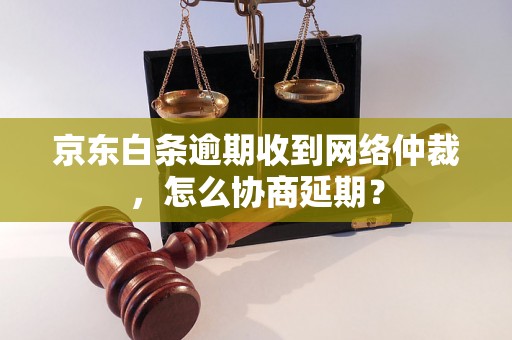 京东白条逾期收到网络仲裁，怎么协商延期？