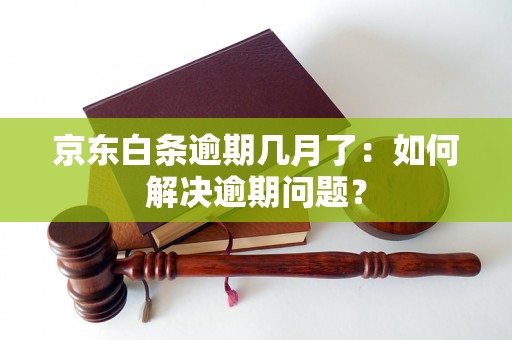 京东白条逾期几月了：如何解决逾期问题？