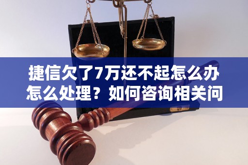 捷信欠了7万还不起怎么办怎么处理？如何咨询相关问题？