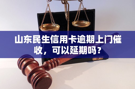 山东民生信用卡逾期上门催收，可以延期吗？