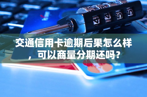 交通信用卡逾期后果怎么样，可以商量分期还吗？