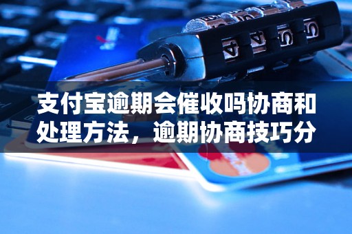 支付宝逾期会催收吗协商和处理方法，逾期协商技巧分享