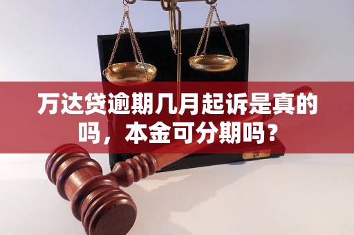 万达贷逾期几月起诉是真的吗，本金可分期吗？