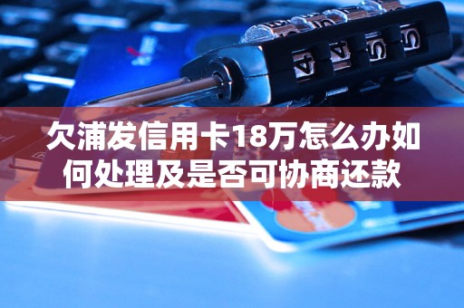 欠浦发信用卡18万怎么办如何处理及是否可协商还款