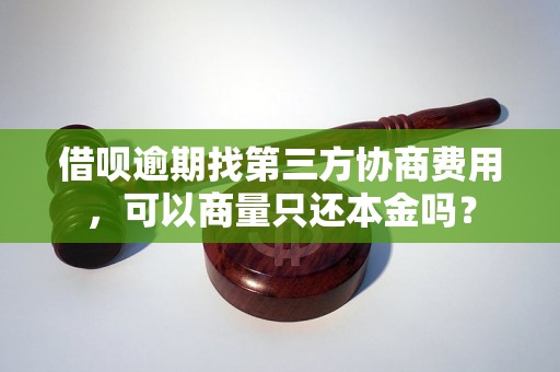 借呗逾期找第三方协商费用，可以商量只还本金吗？