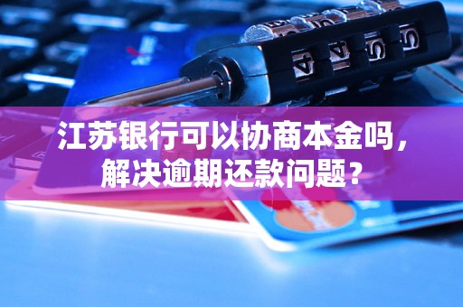 江苏银行可以协商本金吗，解决逾期还款问题？