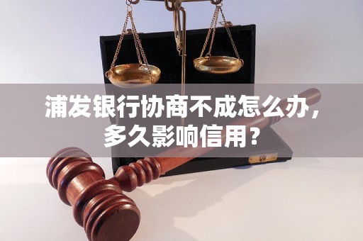 浦发银行协商不成怎么办，多久影响信用？