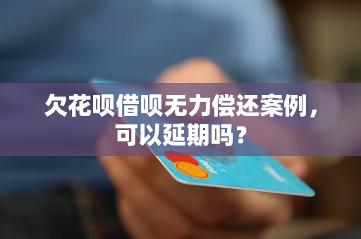 欠花呗借呗无力偿还案例，可以延期吗？