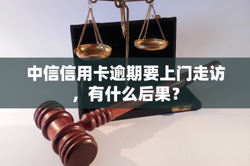 中信信用卡逾期要上门走访，有什么后果？