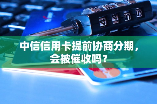 中信信用卡提前协商分期，会被催收吗？