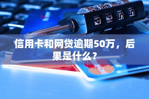 信用卡和网贷逾期50万，后果是什么？