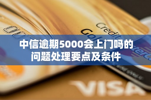 中信逾期5000会上门吗的问题处理要点及条件