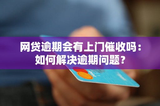 网贷逾期会有上门催收吗：如何解决逾期问题？