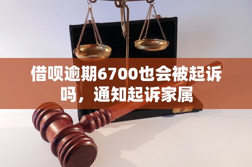 借呗逾期6700也会被起诉吗，通知起诉家属