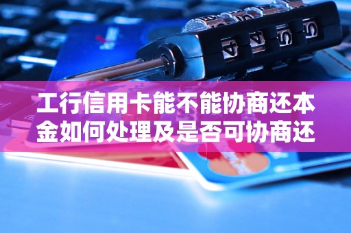 工行信用卡能不能协商还本金如何处理及是否可协商还款