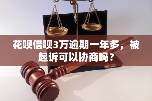 花呗借呗3万逾期一年多，被起诉可以协商吗？