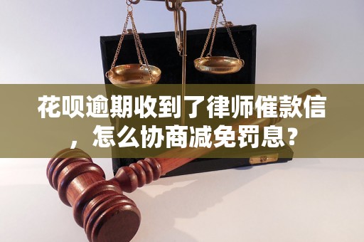 花呗逾期收到了律师催款信，怎么协商减免罚息？