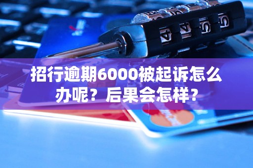 招行逾期6000被起诉怎么办呢？后果会怎样？