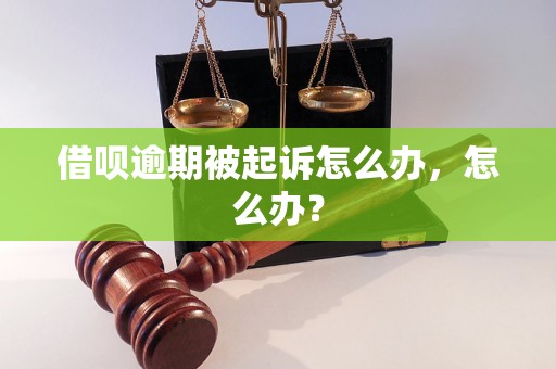 借呗逾期被起诉怎么办，怎么办？