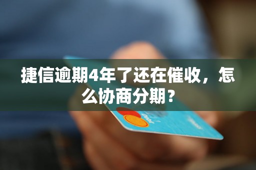 捷信逾期4年了还在催收，怎么协商分期？