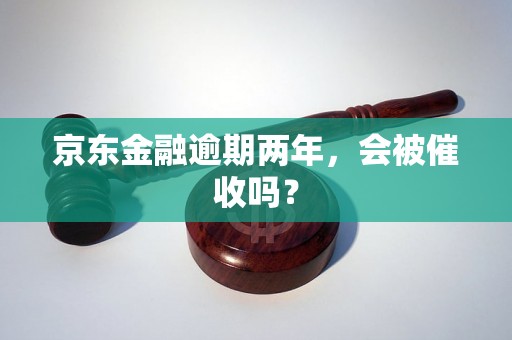 京东金融逾期两年，会被催收吗？