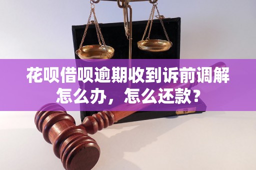 花呗借呗逾期收到诉前调解怎么办，怎么还款？