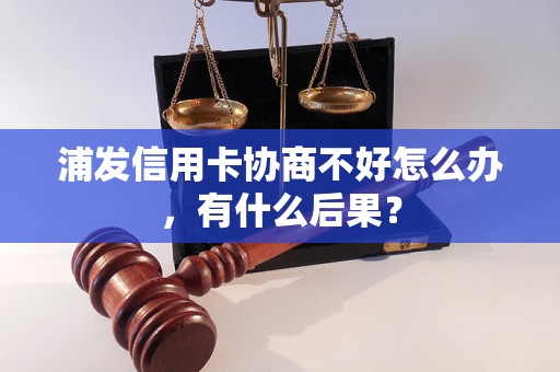 浦发信用卡协商不好怎么办，有什么后果？