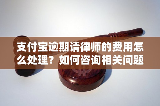 支付宝逾期请律师的费用怎么处理？如何咨询相关问题？