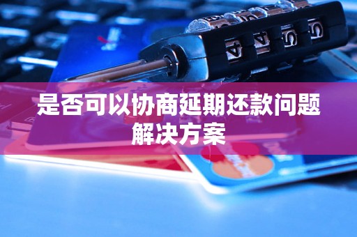 是否可以协商延期还款问题解决方案