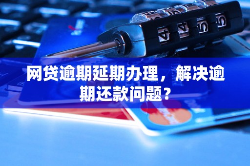 网贷逾期延期办理，解决逾期还款问题？