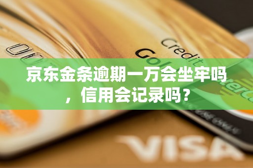 京东金条逾期一万会坐牢吗，信用会记录吗？