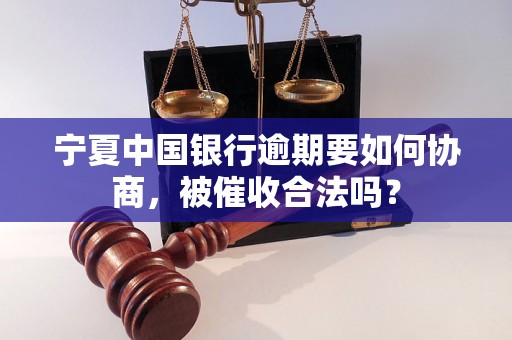 宁夏中国银行逾期要如何协商，被催收合法吗？