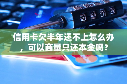 信用卡欠半年还不上怎么办，可以商量只还本金吗？