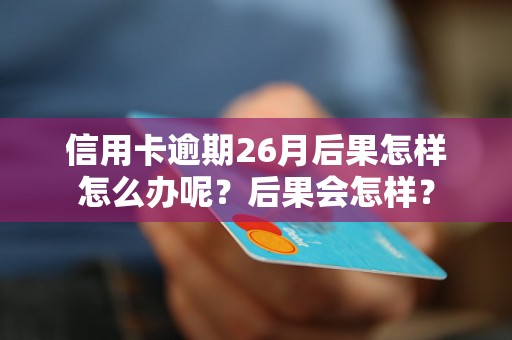 信用卡逾期26月后果怎样怎么办呢？后果会怎样？