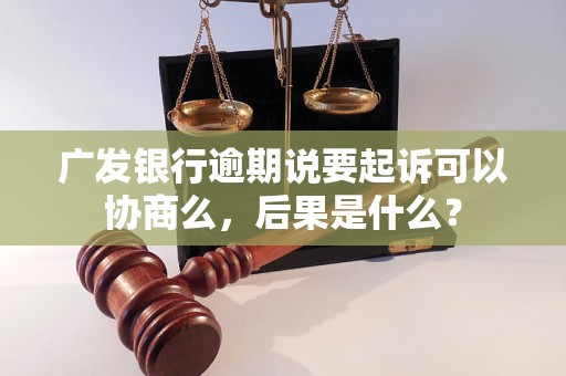 广发银行逾期说要起诉可以协商么，后果是什么？